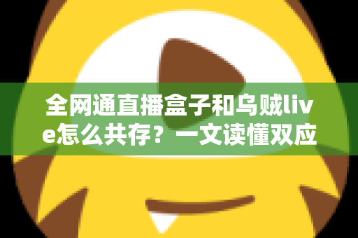 全网通直播盒子和乌贼live怎么共存？一文读懂双应用安装、配置与优化全攻略