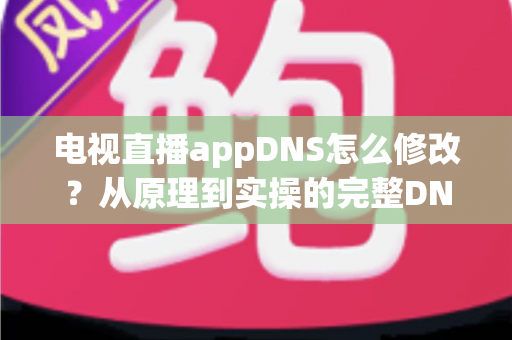 电视直播appDNS怎么修改?从原理到实操的完整DNS设置指南,助你畅享流畅直播体验 电视直播appDNS怎么修改?从原理到实操的完整DNS设置指南,助你畅享流畅直播体验
