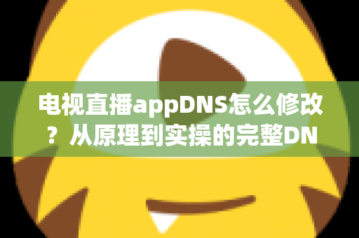 电视直播appDNS怎么修改?从原理到实操的完整DNS设置指南,助你畅享流畅直播体验 电视直播appDNS怎么修改?从原理到实操的完整DNS设置指南,助你畅享流畅直播体验