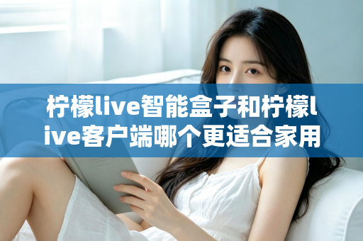 柠檬live智能盒子和柠檬live客户端哪个更适合家用?一篇讲透两种方案差异的实用指南 柠檬live智能盒子和柠檬live客户端哪个更适合家用?一篇讲透两种方案差异的实用指南