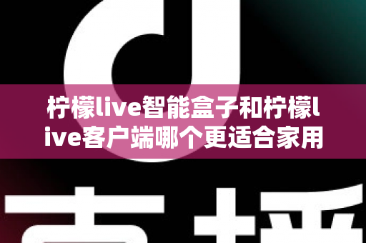 柠檬live智能盒子和柠檬live客户端哪个更适合家用?一篇讲透两种方案差异的实用指南 柠檬live智能盒子和柠檬live客户端哪个更适合家用?一篇讲透两种方案差异的实用指南
