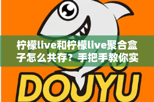 柠檬live和柠檬live聚合盒子怎么共存?手把手教你实现双端兼容使用全攻略 柠檬live和柠檬live聚合盒子怎么共存?手把手教你实现双端兼容使用全攻略