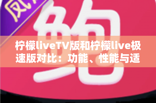 柠檬liveTV版和柠檬live极速版对比:功能、性能与适用场景全方位解析,帮你选对版本 柠檬liveTV版和柠檬live极速版对比:功能、性能与适用场景全方位解析,帮你选对版本
