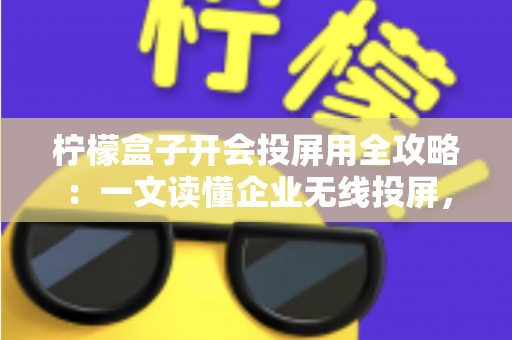 柠檬盒子开会投屏用全攻略:一文读懂企业无线投屏,轻松打造高效智能会议室 柠檬盒子开会投屏用全攻略:一文读懂企业无线投屏,轻松打造高效智能会议室