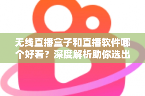 无线直播盒子和直播软件哪个好看?深度解析助你选出最佳观看方案 无线直播盒子和直播软件哪个好看?深度解析助你选出最佳观看方案