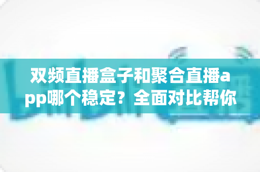 双频直播盒子和聚合直播app哪个稳定?全面对比帮你找到最适合的观看方案 双频直播盒子和聚合直播app哪个稳定?全面对比帮你找到最适合的观看方案