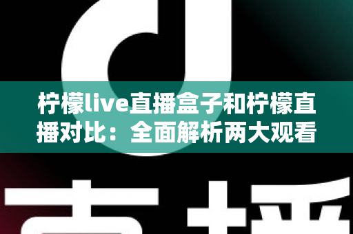 柠檬live直播盒子和柠檬直播对比：全面解析两大观看方式的区别与选择指南