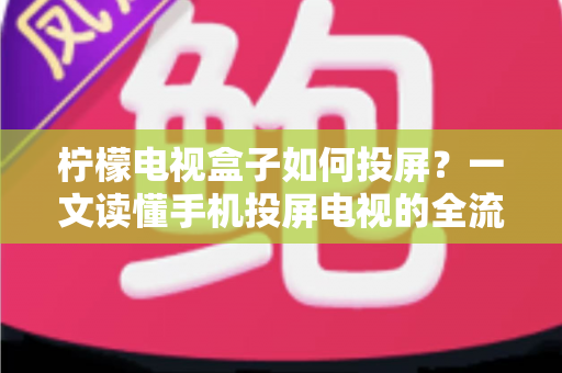 柠檬电视盒子如何投屏？一文读懂手机投屏电视的全流程与实用技巧