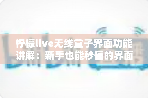 柠檬live无线盒子界面功能讲解:新手也能秒懂的界面操作与核心功能全攻略 柠檬live无线盒子界面功能讲解:新手也能秒懂的界面操作与核心功能全攻略