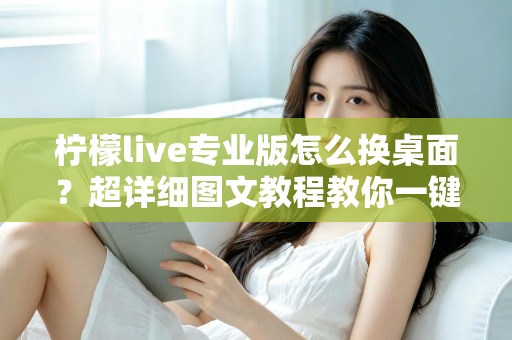 柠檬live专业版怎么换桌面？超详细图文教程教你一键更换个性化桌面背景