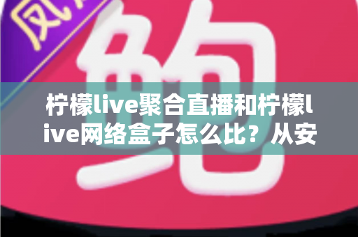 柠檬live聚合直播和柠檬live网络盒子怎么比？从安装、画质到适用人群的全面对比指南