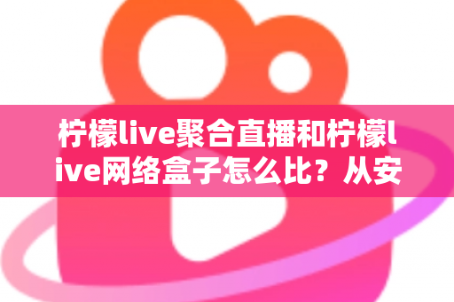 柠檬live聚合直播和柠檬live网络盒子怎么比？从安装、画质到适用人群的全面对比指南