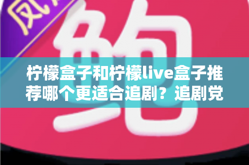 柠檬盒子和柠檬live盒子推荐哪个更适合追剧?追剧党必看的深度对比与选购避坑指南 柠檬盒子和柠檬live盒子推荐哪个更适合追剧?追剧党必看的深度对比与选购避坑指南