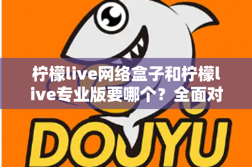 柠檬live网络盒子和柠檬live专业版要哪个?全面对比帮你做出明智选择 柠檬live网络盒子和柠檬live专业版要哪个?全面对比帮你做出明智选择