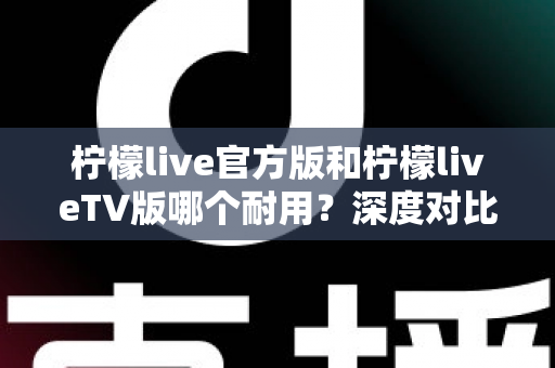 柠檬live官方版和柠檬liveTV版哪个耐用?深度对比解析帮你选对版本 柠檬live官方版和柠檬liveTV版哪个耐用?深度对比解析帮你选对版本