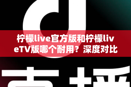 柠檬live官方版和柠檬liveTV版哪个耐用?深度对比解析帮你选对版本 柠檬live官方版和柠檬liveTV版哪个耐用?深度对比解析帮你选对版本