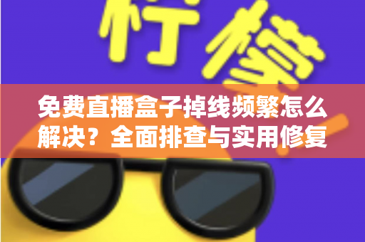 免费直播盒子掉线频繁怎么解决？全面排查与实用修复指南