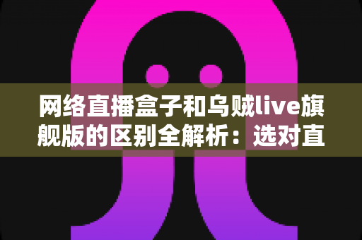网络直播盒子和乌贼live旗舰版的区别全解析：选对直播设备，让你的直播间流量翻倍