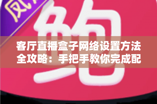 客厅直播盒子网络设置方法全攻略:手把手教你完成配置,轻松畅享高清直播体验 客厅直播盒子网络设置方法全攻略:手把手教你完成配置,轻松畅享高清直播体验