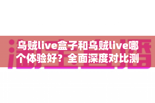 乌贼live盒子和乌贼live哪个体验好？全面深度对比测评，帮你找到最适合的直播利器