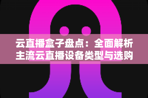 云直播盒子盘点：全面解析主流云直播设备类型与选购指南，助你轻松开启高清直播之旅