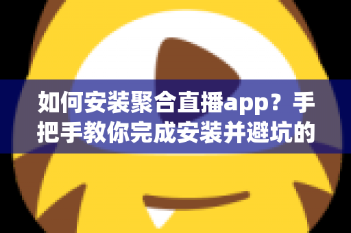如何安装聚合直播app？手把手教你完成安装并避坑的完整指南