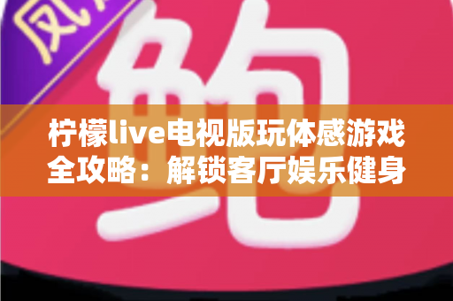 柠檬live电视版玩体感游戏全攻略:解锁客厅娱乐健身新方式,全家一起动起来 柠檬live电视版玩体感游戏全攻略:解锁客厅娱乐健身新方式,全家一起动起来
