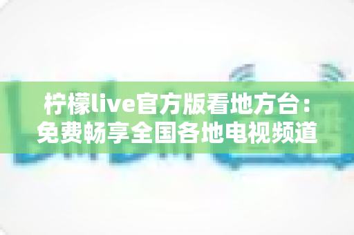 柠檬live官方版看地方台：免费畅享全国各地电视频道的全新指南