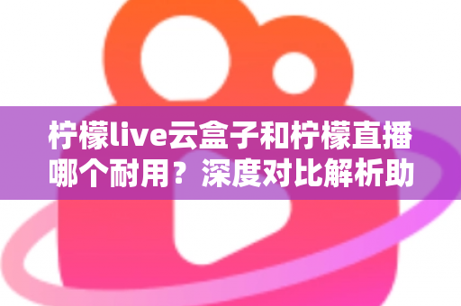 柠檬live云盒子和柠檬直播哪个耐用?深度对比解析助您选出长久耐用的家庭观影方案 柠檬live云盒子和柠檬直播哪个耐用?深度对比解析助您选出长久耐用的家庭观影方案