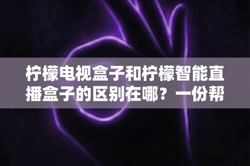 柠檬电视盒子和柠檬智能直播盒子的区别在哪？一份帮你选对机顶盒的深度对比指南