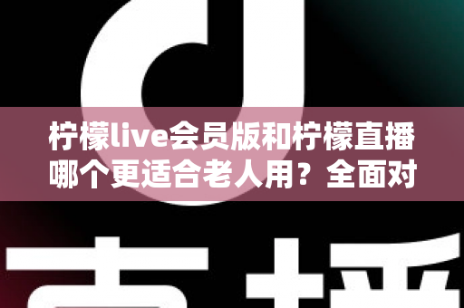 柠檬live会员版和柠檬直播哪个更适合老人用?全面对比分析与实用选择指南 柠檬live会员版和柠檬直播哪个更适合老人用?全面对比分析与实用选择指南