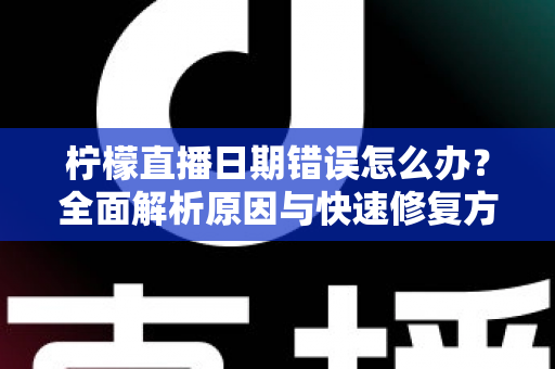 柠檬直播日期错误怎么办？全面解析原因与快速修复方法指南