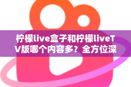 柠檬live盒子和柠檬liveTV版哪个内容多?全方位深度对比解析帮你选对版本 柠檬live盒子和柠檬liveTV版哪个内容多?全方位深度对比解析帮你选对版本