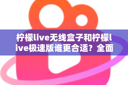 柠檬live无线盒子和柠檬live极速版谁更合适？全面对比帮你选出最适合的直播利器