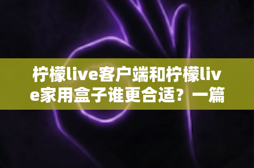 柠檬live客户端和柠檬live家用盒子谁更合适？一篇看懂的文章助你轻松做出最优选择