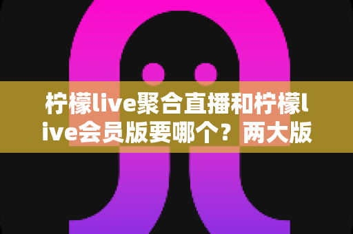 柠檬live聚合直播和柠檬live会员版要哪个?两大版本深度对比与最全选择攻略 柠檬live聚合直播和柠檬live会员版要哪个?两大版本深度对比与最全选择攻略