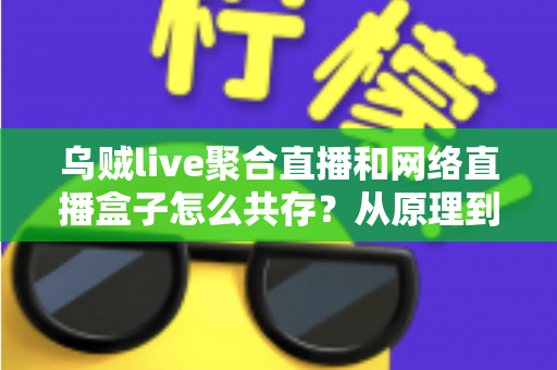 乌贼live聚合直播和网络直播盒子怎么共存？从原理到实操的完整避坑指南