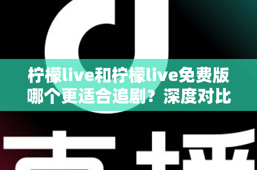 柠檬live和柠檬live免费版哪个更适合追剧？深度对比帮你找到最佳观影方案