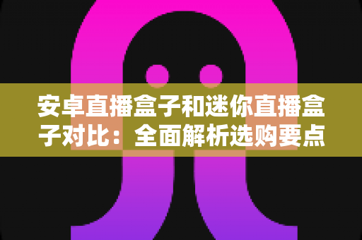 安卓直播盒子和迷你直播盒子对比:全面解析选购要点,帮你轻松找到最适合的家庭影音利器 安卓直播盒子和迷你直播盒子对比:全面解析选购要点,帮你轻松找到最适合的家庭影音利器