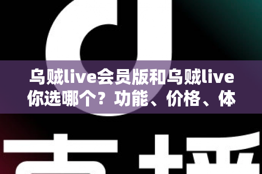 乌贼live会员版和乌贼live你选哪个？功能、价格、体验全方位深度对比，帮你做出不后悔的选择