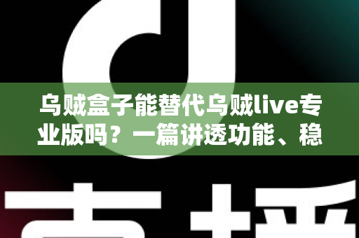 乌贼盒子能替代乌贼live专业版吗？一篇讲透功能、稳定性与性价比的深度对比指南