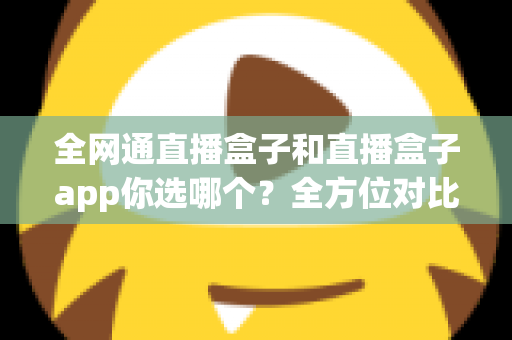 全网通直播盒子和直播盒子app你选哪个?全方位对比帮你找到最适合的直播方案 全网通直播盒子和直播盒子app你选哪个?全方位对比帮你找到最适合的直播方案