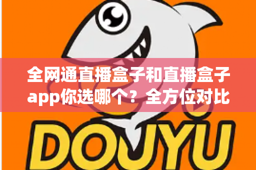 全网通直播盒子和直播盒子app你选哪个？全方位对比帮你找到最适合的直播方案