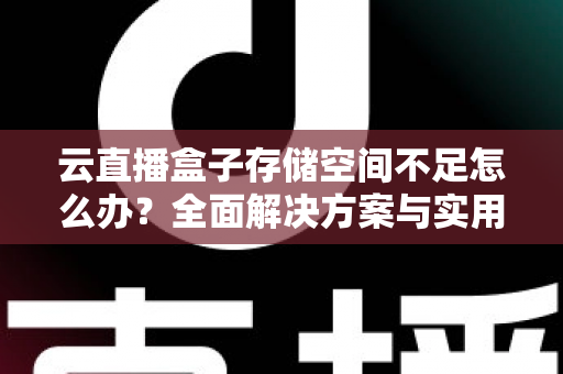 云直播盒子存储空间不足怎么办？全面解决方案与实用优化技巧大公开