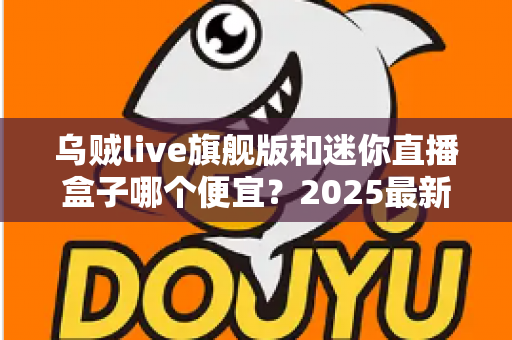 乌贼live旗舰版和迷你直播盒子哪个便宜？2025最新价格对比与高性价比选购攻略