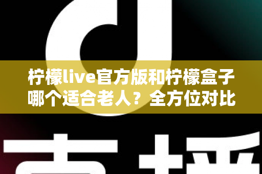 柠檬live官方版和柠檬盒子哪个适合老人?全方位对比分析与实用选择指南 柠檬live官方版和柠檬盒子哪个适合老人?全方位对比分析与实用选择指南