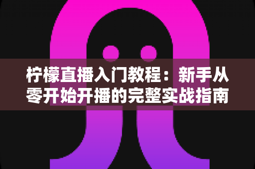 柠檬直播入门教程:新手从零开始开播的完整实战指南 柠檬直播入门教程:新手从零开始开播的完整实战指南