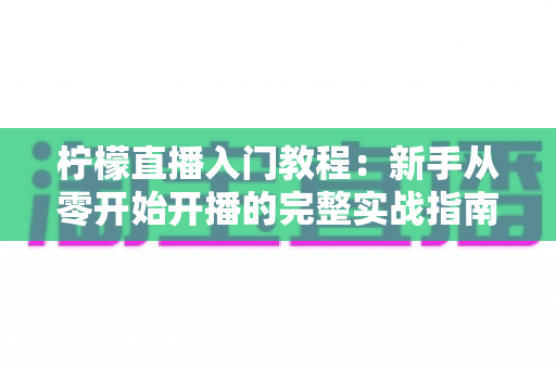柠檬直播入门教程:新手从零开始开播的完整实战指南 柠檬直播入门教程:新手从零开始开播的完整实战指南