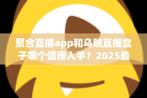 聚合直播app和乌贼直播盒子哪个值得入手？2025最新深度对比评测帮你选对不选贵