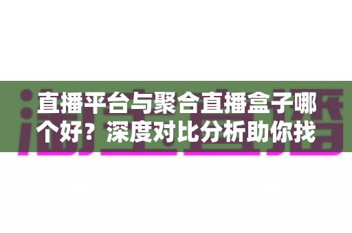 直播平台与聚合直播盒子哪个好?深度对比分析助你找到最适合的观播方案 直播平台与聚合直播盒子哪个好?深度对比分析助你找到最适合的观播方案